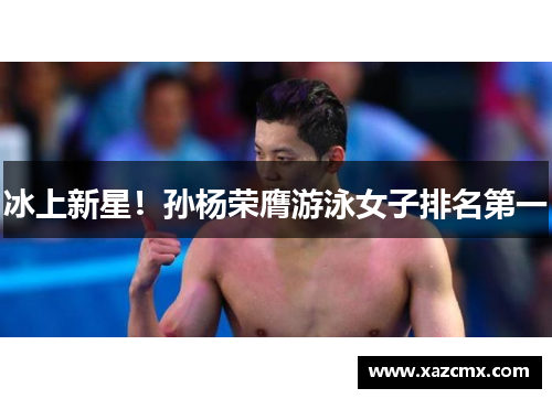 冰上新星！孙杨荣膺游泳女子排名第一