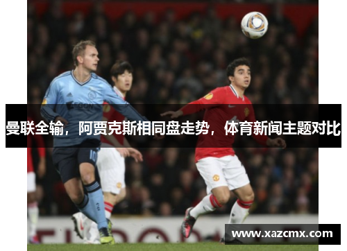 曼联全输，阿贾克斯相同盘走势，体育新闻主题对比
