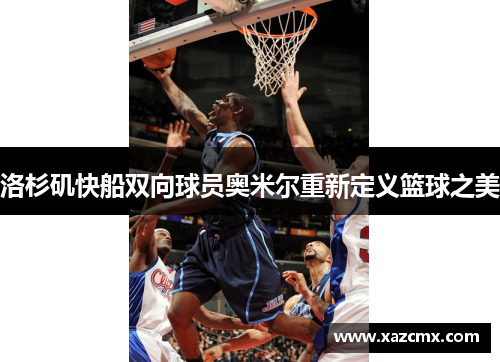 洛杉矶快船双向球员奥米尔重新定义篮球之美